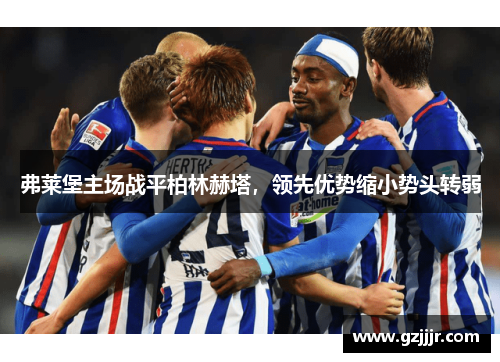 弗莱堡主场战平柏林赫塔，领先优势缩小势头转弱