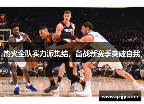 热火全队实力派集结，备战新赛季突破自我