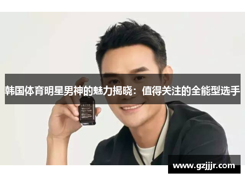 韩国体育明星男神的魅力揭晓：值得关注的全能型选手