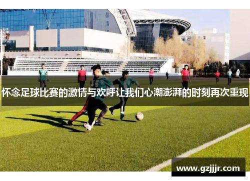 怀念足球比赛的激情与欢呼让我们心潮澎湃的时刻再次重现