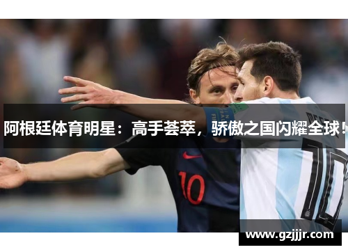 阿根廷体育明星：高手荟萃，骄傲之国闪耀全球！