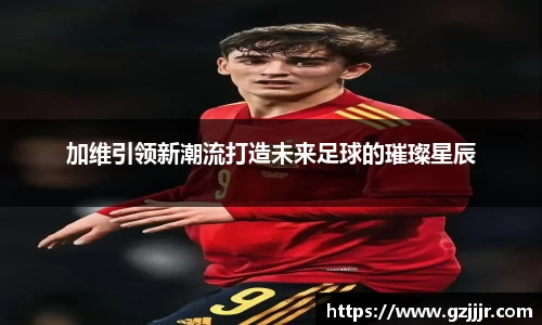 加维引领新潮流打造未来足球的璀璨星辰