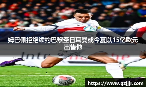 姆巴佩拒绝续约巴黎圣日耳曼或今夏以15亿欧元出售他
