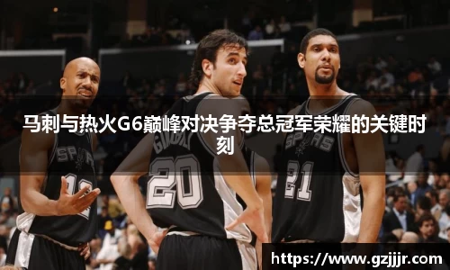 马刺与热火G6巅峰对决争夺总冠军荣耀的关键时刻