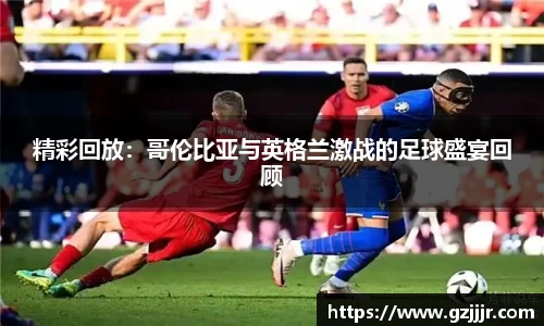 精彩回放：哥伦比亚与英格兰激战的足球盛宴回顾