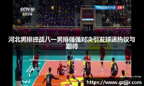 河北男排迎战八一男排强强对决引发球迷热议与期待