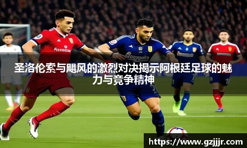 圣洛伦索与飓风的激烈对决揭示阿根廷足球的魅力与竞争精神