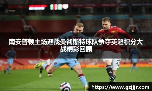 南安普顿主场迎战曼彻斯特球队争夺英超积分大战精彩回顾