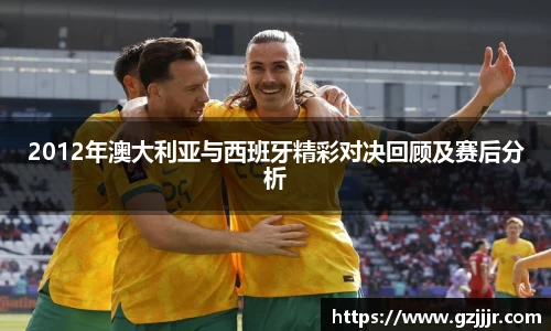 2012年澳大利亚与西班牙精彩对决回顾及赛后分析