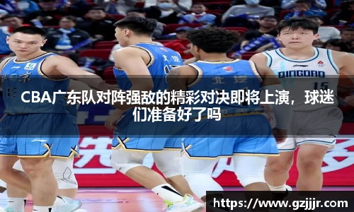 CBA广东队对阵强敌的精彩对决即将上演，球迷们准备好了吗