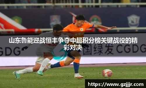 山东鲁能迎战恒丰争夺中超积分榜关键战役的精彩对决