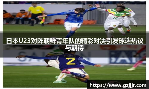 日本U23对阵朝鲜青年队的精彩对决引发球迷热议与期待