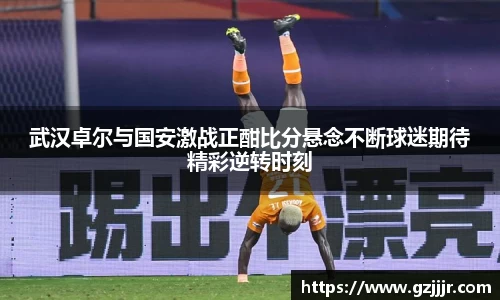 武汉卓尔与国安激战正酣比分悬念不断球迷期待精彩逆转时刻