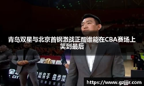青岛双星与北京首钢激战正酣谁能在CBA赛场上笑到最后