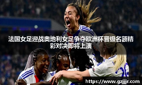 法国女足迎战奥地利女足争夺欧洲杯晋级名额精彩对决即将上演
