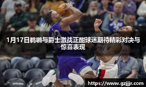 1月17日鹈鹕与爵士激战正酣球迷期待精彩对决与惊喜表现