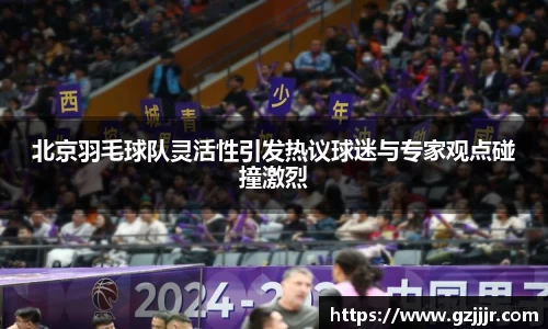 北京羽毛球队灵活性引发热议球迷与专家观点碰撞激烈