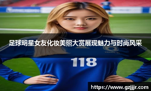 足球明星女友化妆美照大赏展现魅力与时尚风采