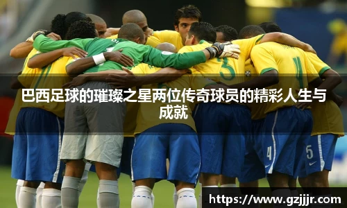 巴西足球的璀璨之星两位传奇球员的精彩人生与成就