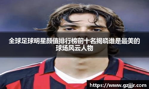 全球足球明星颜值排行榜前十名揭晓谁是最美的球场风云人物