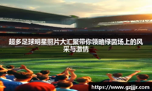 超多足球明星照片大汇聚带你领略绿茵场上的风采与激情