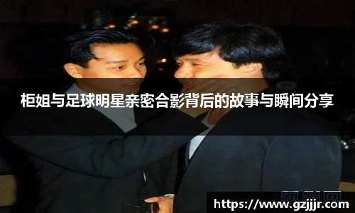 柜姐与足球明星亲密合影背后的故事与瞬间分享