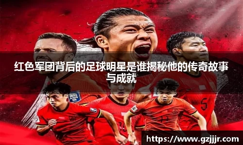 红色军团背后的足球明星是谁揭秘他的传奇故事与成就