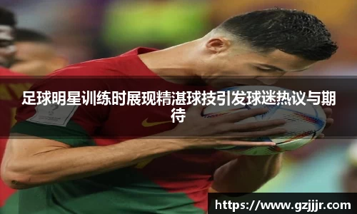 足球明星训练时展现精湛球技引发球迷热议与期待